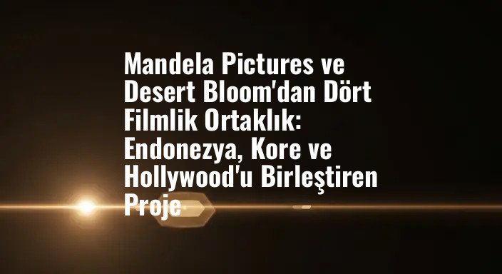 Mandela Pictures ve Desert Bloom'dan Dört Filmlik Ortaklık: Endonezya, Kore ve Hollywood'u Birleştiren Proje