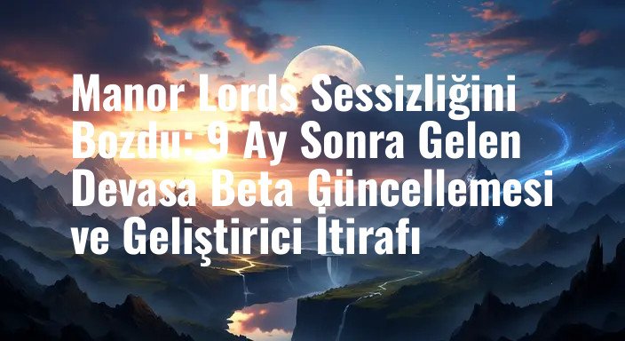 Manor Lords Sessizliğini Bozdu: 9 Ay Sonra Gelen Devasa Beta Güncellemesi ve Geliştirici İtirafı