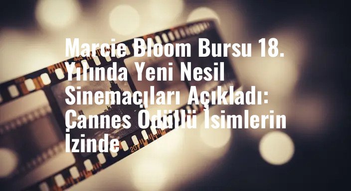Marcie Bloom Bursu 18. Yılında Yeni Nesil Sinemacıları Açıkladı: Cannes Ödüllü İsimlerin İzinde