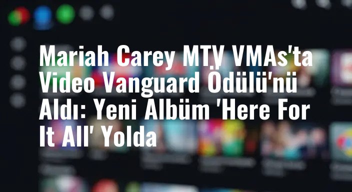 Mariah Carey MTV VMAs'ta Video Vanguard Ödülü'nü Aldı: Yeni Albüm 'Here For It All' Yolda