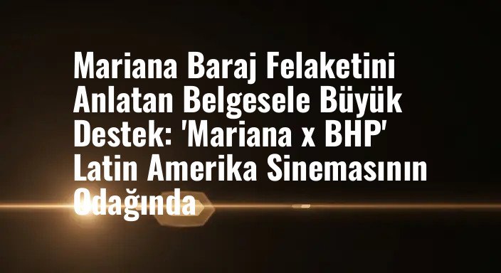 Mariana Baraj Felaketini Anlatan Belgesele Büyük Destek: 'Mariana x BHP' Latin Amerika Sinemasının Odağında