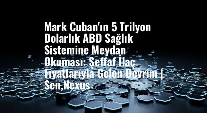 Mark Cuban'ın 5 Trilyon Dolarlık ABD Sağlık Sistemine Meydan Okuması: Şeffaf İlaç Fiyatlarıyla Gelen Devrim | Sen,Nexus