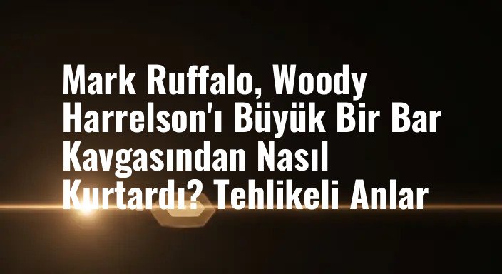Mark Ruffalo, Woody Harrelson'ı Büyük Bir Bar Kavgasından Nasıl Kurtardı? Tehlikeli Anlar