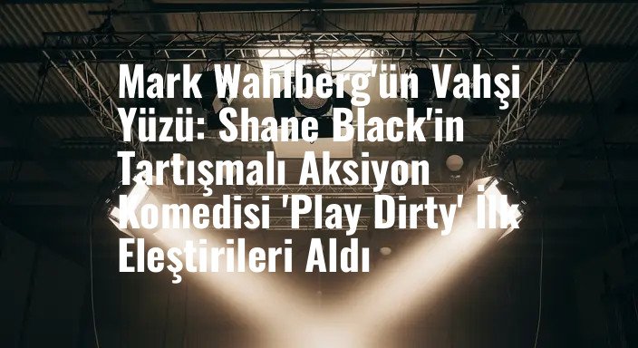 Mark Wahlberg'ün Vahşi Yüzü: Shane Black'in Tartışmalı Aksiyon Komedisi 'Play Dirty' İlk Eleştirileri Aldı