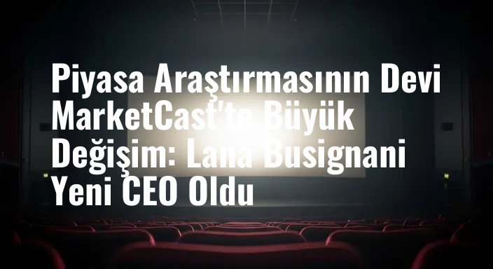 Piyasa Araştırmasının Devi MarketCast'te Büyük Değişim: Lana Busignani Yeni CEO Oldu
