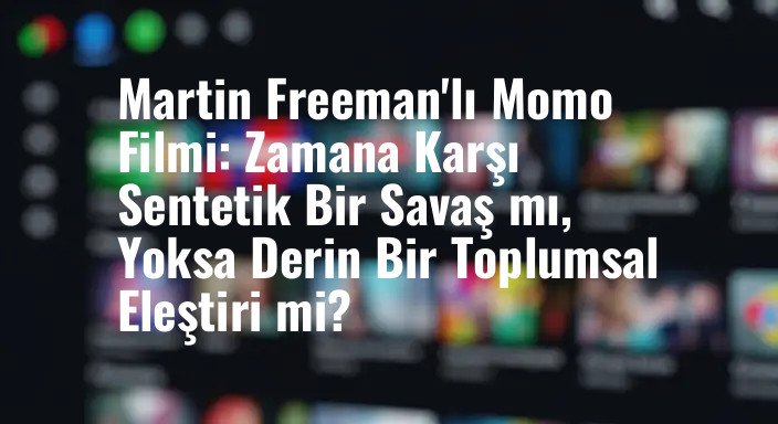 Martin Freeman'lı Momo Filmi: Zamana Karşı Sentetik Bir Savaş mı, Yoksa Derin Bir Toplumsal Eleştiri mi?