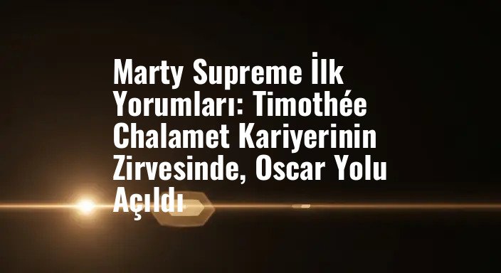 Marty Supreme İlk Yorumları: Timothée Chalamet Kariyerinin Zirvesinde, Oscar Yolu Açıldı