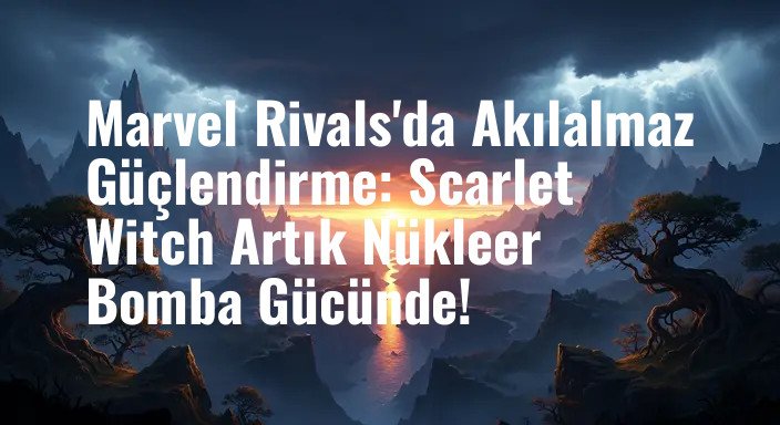 Marvel Rivals'da Akılalmaz Güçlendirme: Scarlet Witch Artık Nükleer Bomba Gücünde!