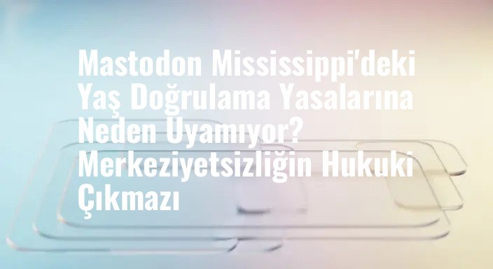 Mastodon Mississippi'deki Yaş Doğrulama Yasalarına Neden Uyamıyor? Merkeziyetsizliğin Hukuki Çıkmazı