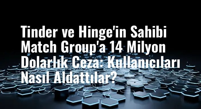 Tinder ve Hinge'in Sahibi Match Group'a 14 Milyon Dolarlık Ceza: Kullanıcıları Nasıl Aldattılar?
