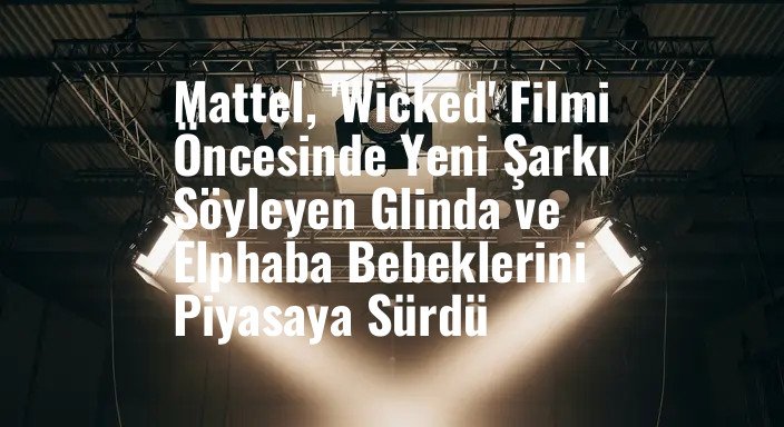 Mattel, 'Wicked' Filmi Öncesinde Yeni Şarkı Söyleyen Glinda ve Elphaba Bebeklerini Piyasaya Sürdü
