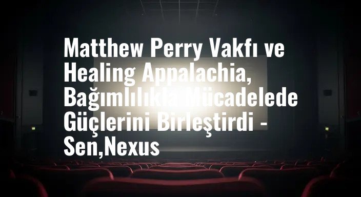 Matthew Perry Vakfı ve Healing Appalachia, Bağımlılıkla Mücadelede Güçlerini Birleştirdi - Sen,Nexus
