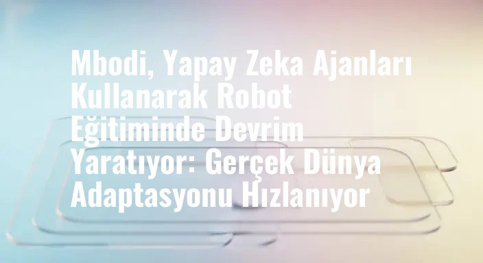 Mbodi, Yapay Zeka Ajanları Kullanarak Robot Eğitiminde Devrim Yaratıyor: Gerçek Dünya Adaptasyonu Hızlanıyor