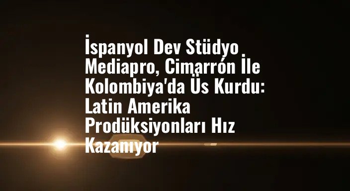 İspanyol Dev Stüdyo Mediapro, Cimarrón İle Kolombiya'da Üs Kurdu: Latin Amerika Prodüksiyonları Hız Kazanıyor