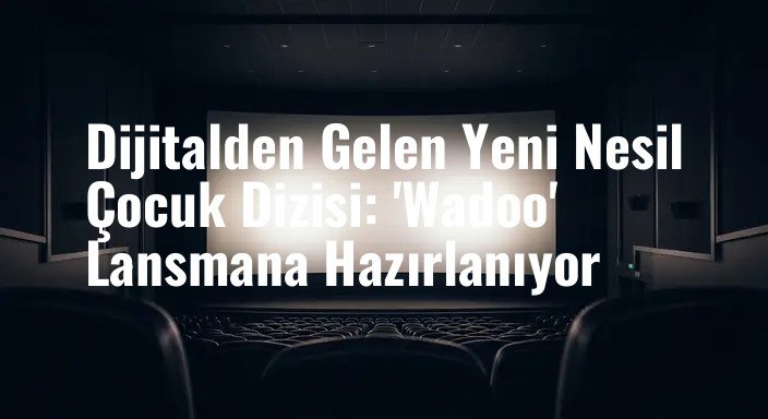 Dijitalden Gelen Yeni Nesil Çocuk Dizisi: 'Wadoo' Lansmana Hazırlanıyor