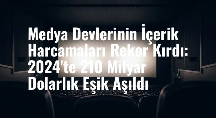 Medya Devlerinin İçerik Harcamaları Rekor Kırdı: 2024'te 210 Milyar Dolarlık Eşik Aşıldı