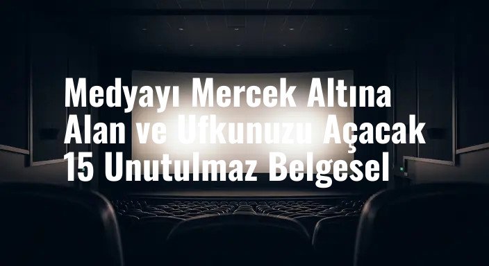Medyayı Mercek Altına Alan ve Ufkunuzu Açacak 15 Unutulmaz Belgesel
