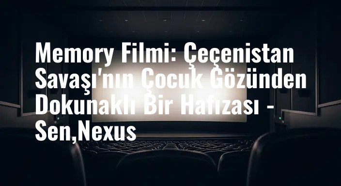 Memory Filmi: Çeçenistan Savaşı'nın Çocuk Gözünden Dokunaklı Bir Hafızası - Sen,Nexus