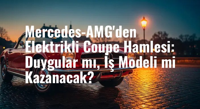 Mercedes-AMG'den Elektrikli Coupe Hamlesi: Duygular mı, İş Modeli mi Kazanacak?