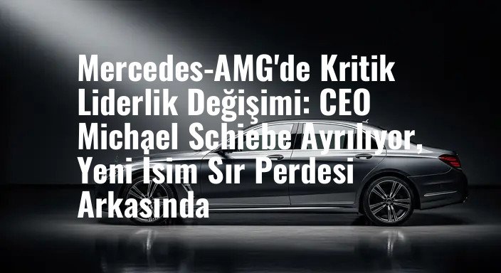 Mercedes-AMG'de Kritik Liderlik Değişimi: CEO Michael Schiebe Ayrılıyor, Yeni İsim Sır Perdesi Arkasında