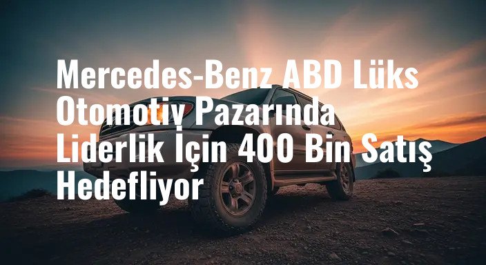 Mercedes-Benz ABD Lüks Otomotiv Pazarında Liderlik İçin 400 Bin Satış Hedefliyor
