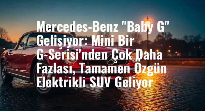 Mercedes-Benz "Baby G" Gelişiyor: Mini Bir G-Serisi'nden Çok Daha Fazlası, Tamamen Özgün Elektrikli SUV Geliyor