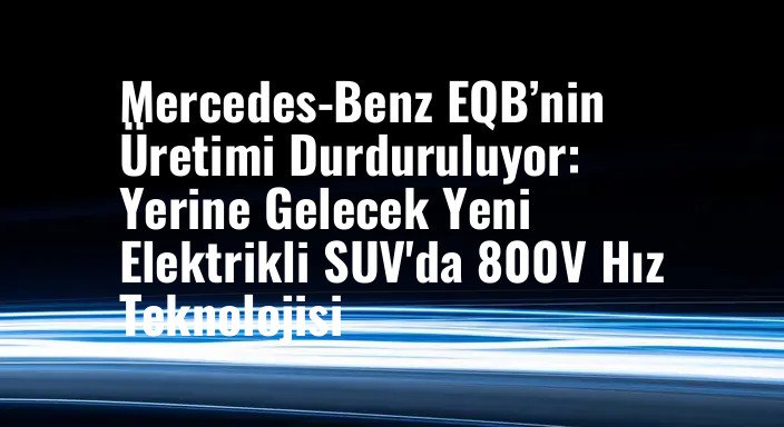 Mercedes-Benz EQB’nin Üretimi Durduruluyor: Yerine Gelecek Yeni Elektrikli SUV'da 800V Hız Teknolojisi