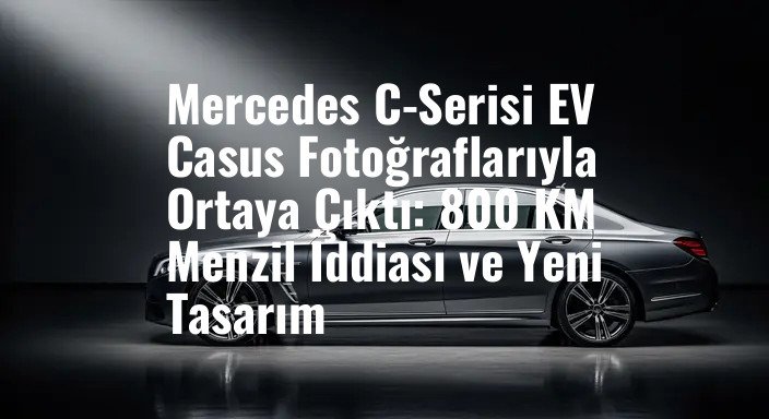 Mercedes C-Serisi EV Casus Fotoğraflarıyla Ortaya Çıktı: 800 KM Menzil İddiası ve Yeni Tasarım
