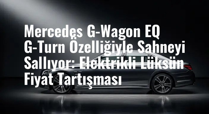 Mercedes G-Wagon EQ G-Turn Özelliğiyle Sahneyi Sallıyor: Elektrikli Lüksün Fiyat Tartışması