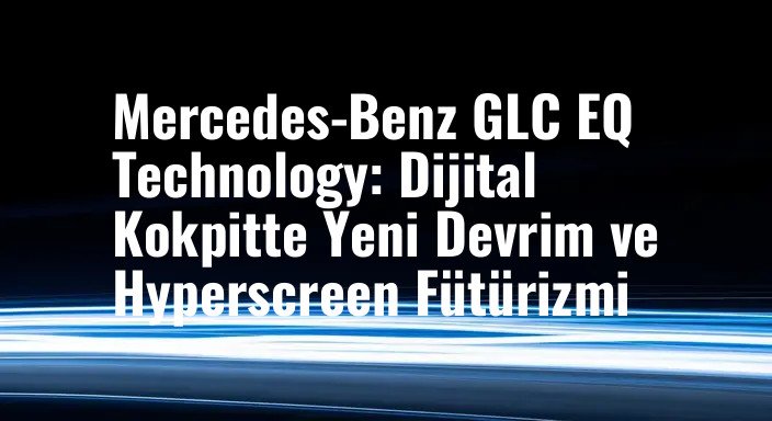 Mercedes-Benz GLC EQ Technology: Dijital Kokpitte Yeni Devrim ve Hyperscreen Fütürizmi
