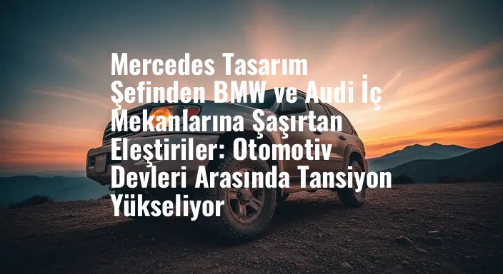 Mercedes Tasarım Şefinden BMW ve Audi İç Mekanlarına Şaşırtan Eleştiriler: Otomotiv Devleri Arasında Tansiyon Yükseliyor