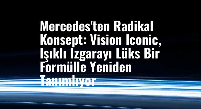 Mercedes'ten Radikal Konsept: Vision Iconic, Işıklı Izgarayı Lüks Bir Formülle Yeniden Tanımlıyor