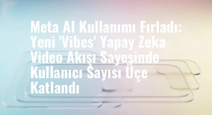 Meta AI Kullanımı Fırladı: Yeni 'Vibes' Yapay Zeka Video Akışı Sayesinde Kullanıcı Sayısı Üçe Katlandı