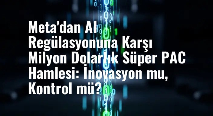 Meta'dan AI Regülasyonuna Karşı Milyon Dolarlık Süper PAC Hamlesi: İnovasyon mu, Kontrol mü?
