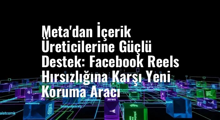 Meta'dan İçerik Üreticilerine Güçlü Destek: Facebook Reels Hırsızlığına Karşı Yeni Koruma Aracı