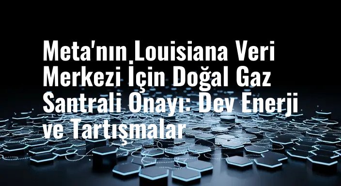 Meta'nın Louisiana Veri Merkezi İçin Doğal Gaz Santrali Onayı: Dev Enerji ve Tartışmalar