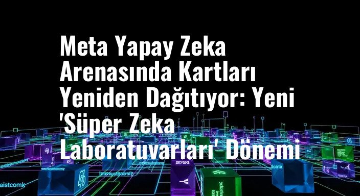 Meta Yapay Zeka Arenasında Kartları Yeniden Dağıtıyor: Yeni 'Süper Zeka Laboratuvarları' Dönemi