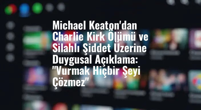 Michael Keaton'dan Charlie Kirk Ölümü ve Silahlı Şiddet Üzerine Duygusal Açıklama: "Vurmak Hiçbir Şeyi Çözmez"