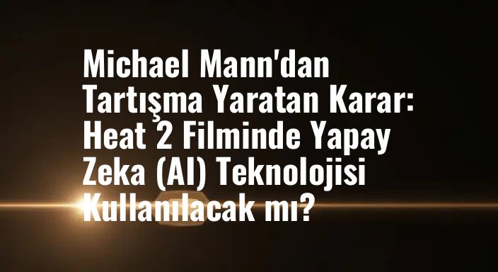 Michael Mann'dan Tartışma Yaratan Karar: Heat 2 Filminde Yapay Zeka (AI) Teknolojisi Kullanılacak mı?