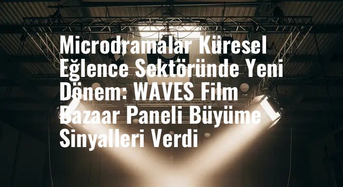 Microdramalar Küresel Eğlence Sektöründe Yeni Dönem: WAVES Film Bazaar Paneli Büyüme Sinyalleri Verdi
