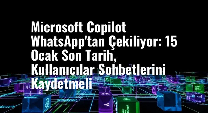 Microsoft Copilot WhatsApp'tan Çekiliyor: 15 Ocak Son Tarih, Kullanıcılar Sohbetlerini Kaydetmeli
