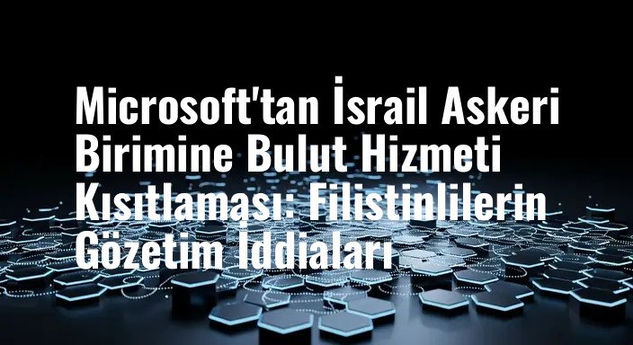 Microsoft'tan İsrail Askeri Birimine Bulut Hizmeti Kısıtlaması: Filistinlilerin Gözetim İddiaları