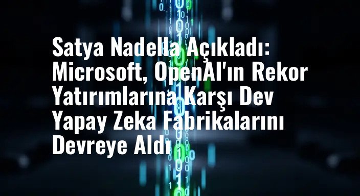 Satya Nadella Açıkladı: Microsoft, OpenAI'ın Rekor Yatırımlarına Karşı Dev Yapay Zeka Fabrikalarını Devreye Aldı