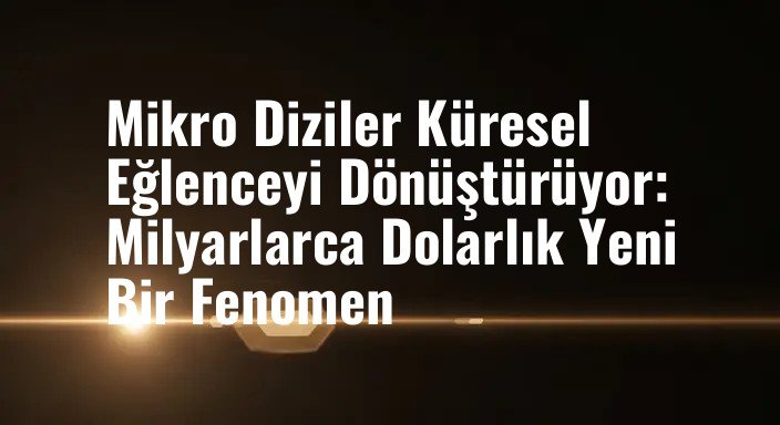 Mikro Diziler Küresel Eğlenceyi Dönüştürüyor: Milyarlarca Dolarlık Yeni Bir Fenomen