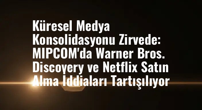 Küresel Medya Konsolidasyonu Zirvede: MIPCOM'da Warner Bros. Discovery ve Netflix Satın Alma İddiaları Tartışılıyor