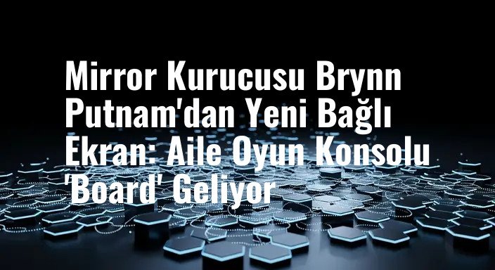 Mirror Kurucusu Brynn Putnam'dan Yeni Bağlı Ekran: Aile Oyun Konsolu 'Board' Geliyor