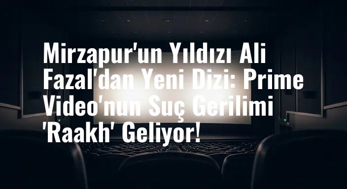 Mirzapur'un Yıldızı Ali Fazal'dan Yeni Dizi: Prime Video'nun Suç Gerilimi 'Raakh' Geliyor!