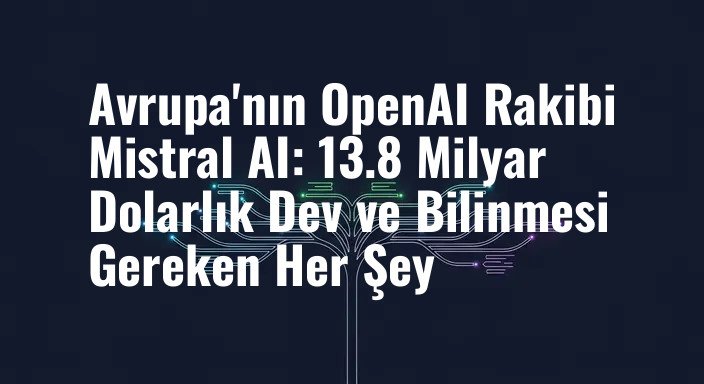Avrupa'nın OpenAI Rakibi Mistral AI: 13.8 Milyar Dolarlık Dev ve Bilinmesi Gereken Her Şey