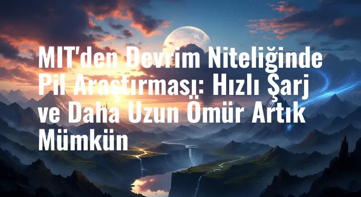 MIT'den Devrim Niteliğinde Pil Araştırması: Hızlı Şarj ve Daha Uzun Ömür Artık Mümkün