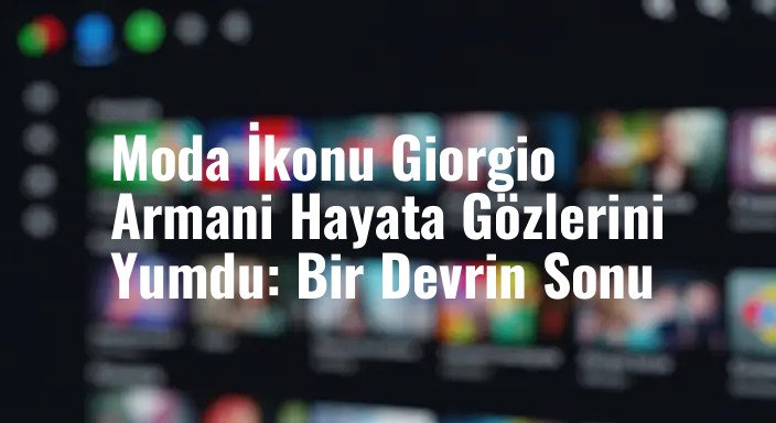 Moda İkonu Giorgio Armani Hayata Gözlerini Yumdu: Bir Devrin Sonu